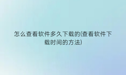 怎么查看软件多久下载的(查看软件下载时间的方法)
