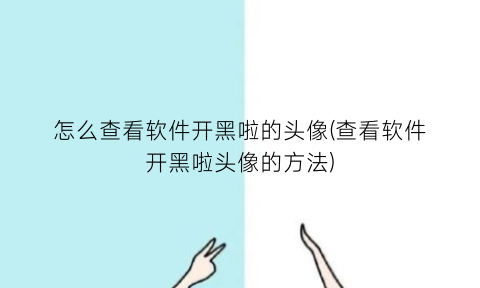 “怎么查看软件开黑啦的头像(查看软件开黑啦头像的方法)