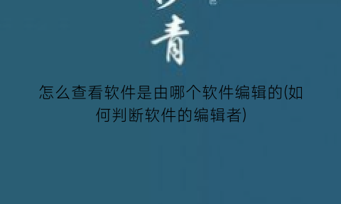 怎么查看软件是由哪个软件编辑的(如何判断软件的编辑者)