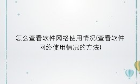 “怎么查看软件网络使用情况(查看软件网络使用情况的方法)