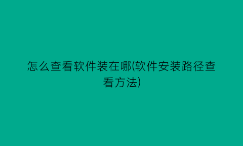 怎么查看软件装在哪(软件安装路径查看方法)