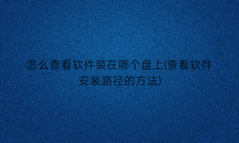 怎么查看软件装在哪个盘上(查看软件安装路径的方法)