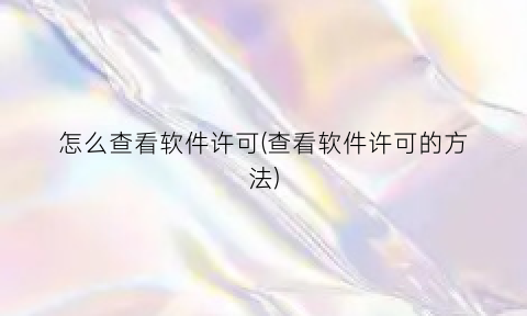 “怎么查看软件许可(查看软件许可的方法)
