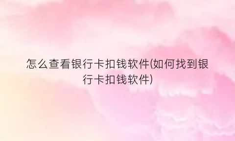 怎么查看银行卡扣钱软件(如何找到银行卡扣钱软件)