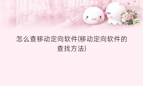 “怎么查移动定向软件(移动定向软件的查找方法)