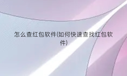 怎么查红包软件(如何快速查找红包软件)