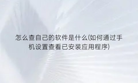 怎么查自己的软件是什么(如何通过手机设置查看已安装应用程序)