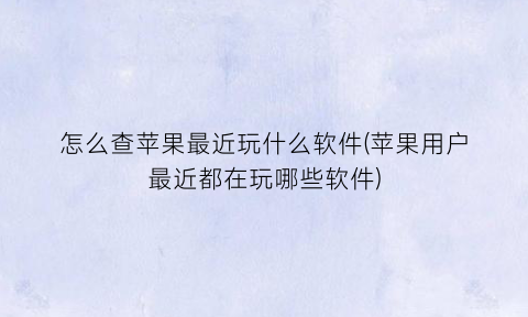 怎么查苹果最近玩什么软件(苹果用户最近都在玩哪些软件)