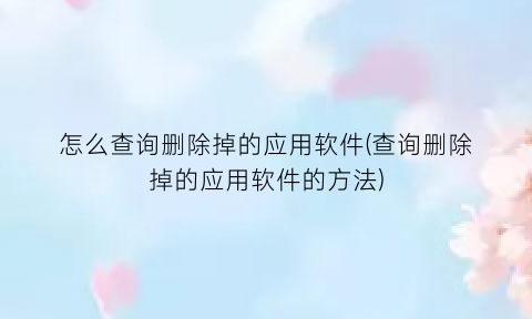 “怎么查询删除掉的应用软件(查询删除掉的应用软件的方法)