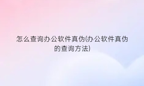 怎么查询办公软件真伪(办公软件真伪的查询方法)