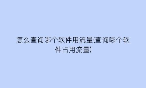 怎么查询哪个软件用流量(查询哪个软件占用流量)