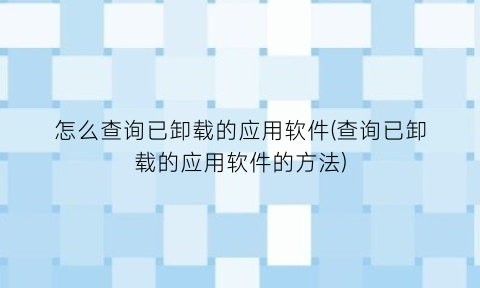 怎么查询已卸载的应用软件(查询已卸载的应用软件的方法)