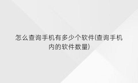 “怎么查询手机有多少个软件(查询手机内的软件数量)