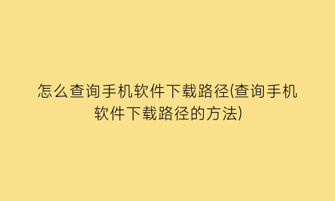 怎么查询手机软件下载路径(查询手机软件下载路径的方法)