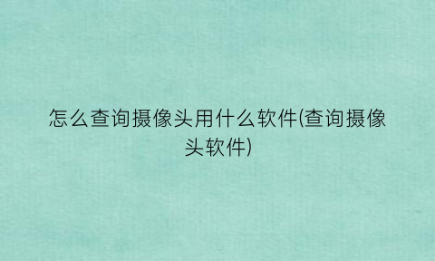 “怎么查询摄像头用什么软件(查询摄像头软件)