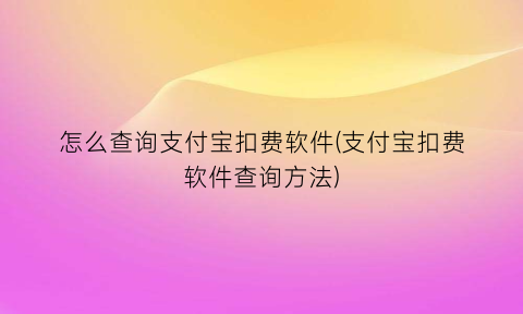 怎么查询支付宝扣费软件(支付宝扣费软件查询方法)