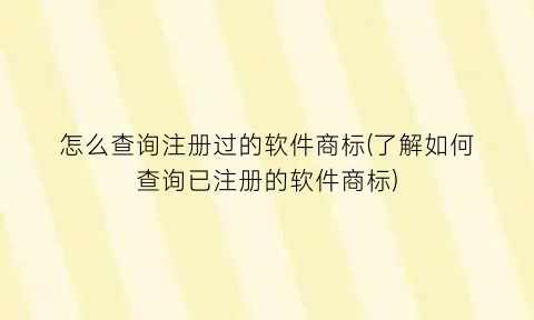 怎么查询注册过的软件商标(了解如何查询已注册的软件商标)