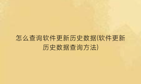 “怎么查询软件更新历史数据(软件更新历史数据查询方法)