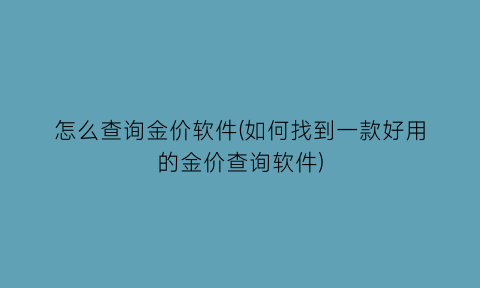 “怎么查询金价软件(如何找到一款好用的金价查询软件)