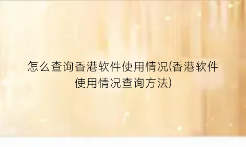 “怎么查询香港软件使用情况(香港软件使用情况查询方法)
