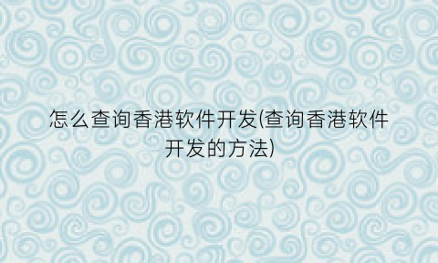 “怎么查询香港软件开发(查询香港软件开发的方法)