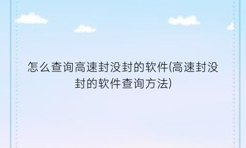 “怎么查询高速封没封的软件(高速封没封的软件查询方法)