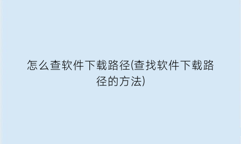 怎么查软件下载路径(查找软件下载路径的方法)