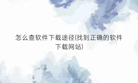 怎么查软件下载途径(找到正确的软件下载网站)