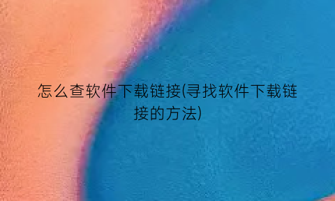怎么查软件下载链接(寻找软件下载链接的方法)
