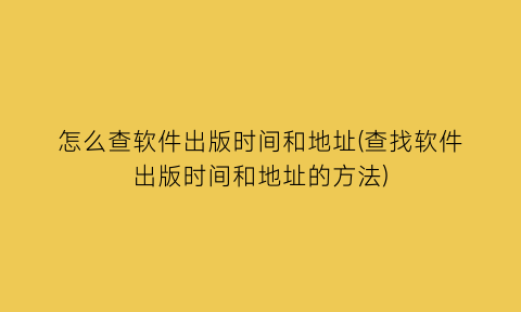 怎么查软件出版时间和地址(查找软件出版时间和地址的方法)