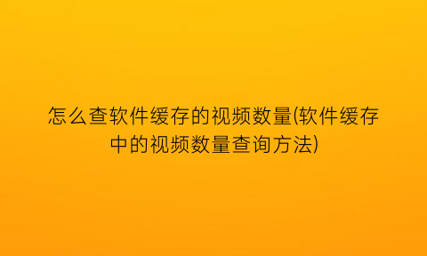 怎么查软件缓存的视频数量(软件缓存中的视频数量查询方法)