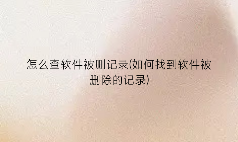 “怎么查软件被删记录(如何找到软件被删除的记录)