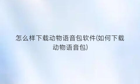 “怎么样下载动物语音包软件(如何下载动物语音包)