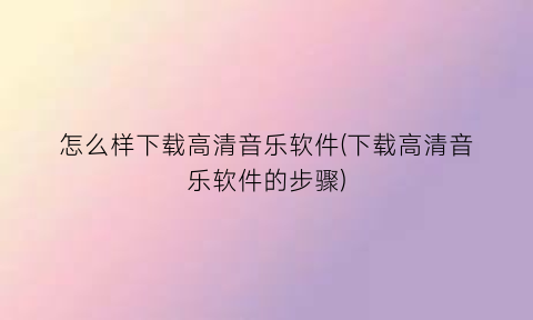 怎么样下载高清音乐软件(下载高清音乐软件的步骤)