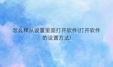 怎么样从设置里面打开软件(打开软件的设置方法)