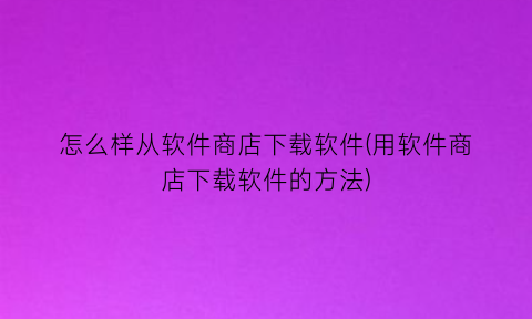 怎么样从软件商店下载软件(用软件商店下载软件的方法)