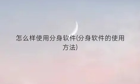 怎么样使用分身软件(分身软件的使用方法)