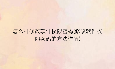 怎么样修改软件权限密码(修改软件权限密码的方法详解)