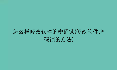 怎么样修改软件的密码锁(修改软件密码锁的方法)