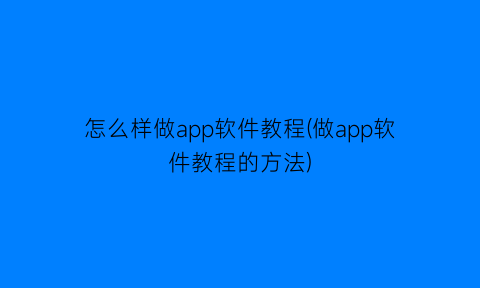 怎么样做app软件教程(做app软件教程的方法)