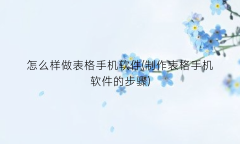 怎么样做表格手机软件(制作表格手机软件的步骤)