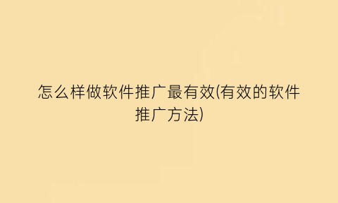 怎么样做软件推广最有效(有效的软件推广方法)