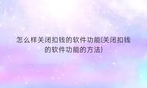 “怎么样关闭扣钱的软件功能(关闭扣钱的软件功能的方法)