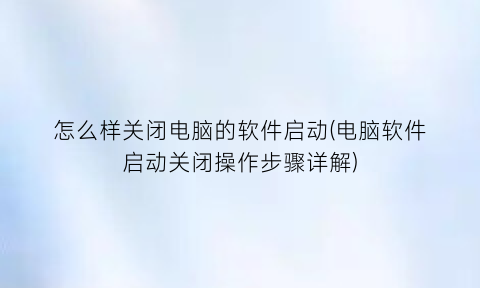 怎么样关闭电脑的软件启动(电脑软件启动关闭操作步骤详解)