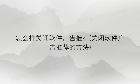 怎么样关闭软件广告推荐(关闭软件广告推荐的方法)