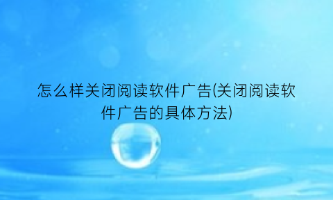 怎么样关闭阅读软件广告(关闭阅读软件广告的具体方法)