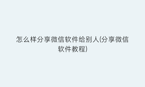 怎么样分享微信软件给别人(分享微信软件教程)