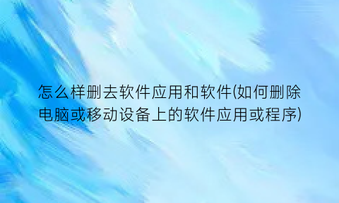 怎么样删去软件应用和软件(如何删除电脑或移动设备上的软件应用或程序)