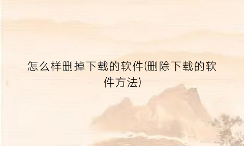 怎么样删掉下载的软件(删除下载的软件方法)