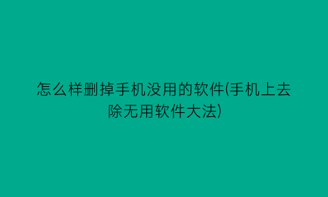 怎么样删掉手机没用的软件(手机上去除无用软件大法)